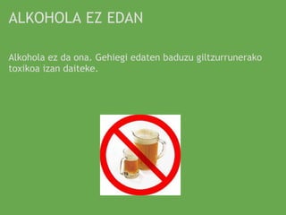 ALKOHOLA EZ EDAN

Alkohola ez da ona. Gehiegi edaten baduzu giltzurrunerako
toxikoa izan daiteke.
 