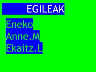         EGILEAK
 Eneko
 Anne.M
 Ekaitz.L
 