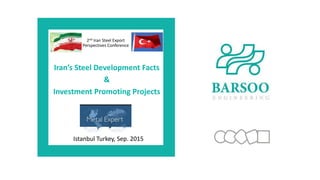 Istanbul Turkey, Sep. 2015
2nd Iran Steel Export
Perspectives Conference
Iran’s Steel Development Facts
&
Investment Promoting Projects
 