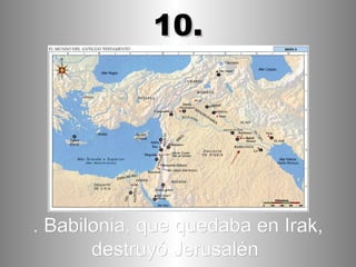 . Babilonia, que quedaba en Irak, destruyó Jerusalén   10. 