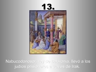 Nabucodonosor, rey de Babilonia, llevó a los judíos prisioneros a través de Irak.   13. 