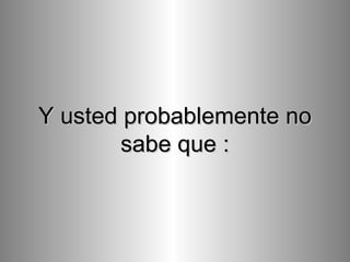 Y usted probablemente no sabe que : 