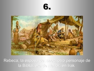 Rebeca, la esposa de Isaac, otro personaje de la Biblia, era de Nahor, en Irak   6. 