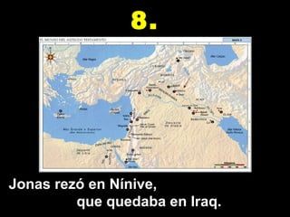 Jonas rezó en Nínive,  que quedaba en Iraq. 8. 