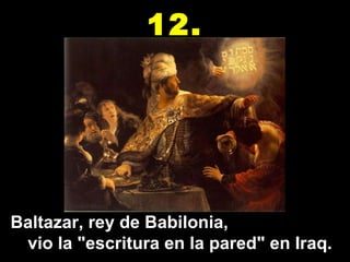 Baltazar, rey de Babilonia,  vio la "escritura en la pared" en Iraq. 12. 