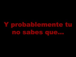 Y probablemente tu no sabes que... 