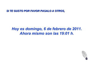 SI TE GUSTO POR FAVOR PASALO A OTROS,   Hoy es  domingo, 6 de febrero de 2011 . Ahora mismo son las  18:45  h. 