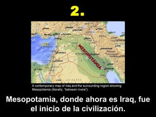 Mesopotamia, donde ahora es Iraq, fue el inicio de la civilización. 2. 