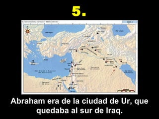 Abraham era de la ciudad de Ur, que quedaba al sur de Iraq. 5. 