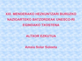 XXI. MENDERAKO HEZKUNTZARI BURUZKO 
NAZIOARTEKO BATZORDEAK UNESCO-RI 
EGINDAKO TXOSTENA 
ALTXOR EZKUTUA 
Amaia Solar Soloeta 
 