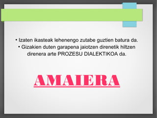 ● Izaten ikasteak lehenengo zutabe guztien batura da. 
● Gizakien duten garapena jaiotzen direnetik hiltzen 
direnera arte PROZESU DIALEKTIKOA da. 
AMAIERA 
