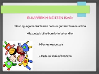 ELKARREKIN BIZITZEN IKASI: 
●Gaur egungo hezkuntzaren helburu garrantzitsuenetarikoa. 
●Hezuntzak bi helburu lortu behar ditu: 
1-Bestea ezagutzea 
2-Helburu komunak lortzea 
 