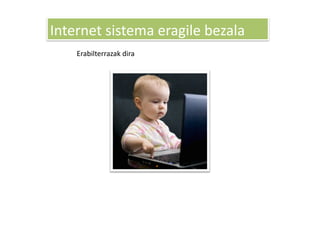 Internet sistema eragile bezala 
    Erabilterrazak dira 
 