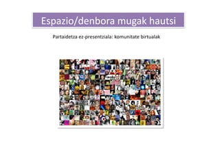 Espazio/denbora mugak hautsi 
  Partaidetza ez‐presentziala: komunitate birtualak 
 