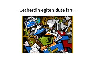 ...ezberdin egiten dute lan… 
 