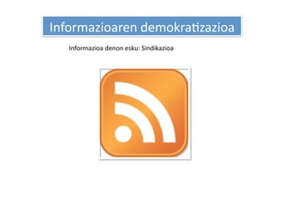 Informazioaren demokraHzazioa 
   Informazioa denon esku: Sindikazioa 
 