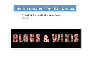 Informazioaren demokraHzazioa 
   Edonork ekoiztu dezake informazioa: blogak, 
   wikiak… 
 