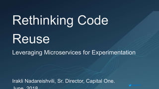 inadarei
Rethinking Code
Reuse
Leveraging Microservices for Experimentation
Irakli Nadareishvili, Sr. Director, Capital One.
 