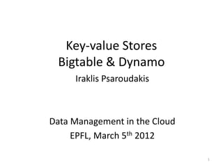 Key-value Stores
 Bigtable & Dynamo
     Iraklis Psaroudakis



Data Management in the Cloud
     EPFL, March 5th 2012

                               1
 