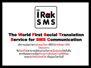 The  W orld  F irst  S ocial  T ranslation  S ervice for  SMS   C ommunication บริการแปลภาษา แรกของโลก  ที่มีไว้ สำหรับส่ง  SMS  โดยเฉพาะ ซึ่ง ใครก็ได้ สามารถมีส่วนรวมในการ เป็นผู้แปล ได้ทั้งสิ้น  สำหรับข้อความที่ถูก โหวตว่าเป็นข้อความที่ดีที่สุด   จะถูก ส่งให้กับใครก็ได้  ที่อยู่บนโลกใบนี้ 