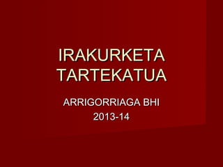 IRAKURKETA
TARTEKATUA
ARRIGORRIAGA BHI
2013-14

 
