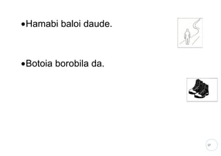 17
•Hamabi baloi daude.
•Botoia borobila da.
 