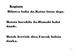 17
Kopiatu
Bibotea lodia da.Katua lotan dago.
Botoia borobila da.Hamabi baloi
daude.
Botak berriak dira.Umeak baloia
dauka.
 