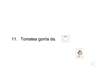 17
11. Tomatea gorria da.
 
