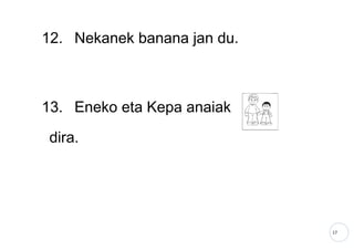 17
12. Nekanek banana jan du.
13. Eneko eta Kepa anaiak
dira.
 