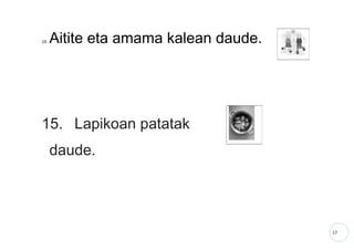 17
14. Aitite eta amama kalean daude.
15. Lapikoan patatak
daude.
 