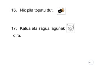 17
16. Nik pila topatu dut.
17. Katua eta sagua lagunak
dira.
 