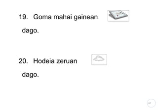 17
19. Goma mahai gainean
dago.
20. Hodeia zeruan
dago.
 