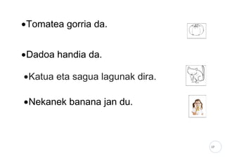 17
•Tomatea gorria da.
•Dadoa handia da.
•Katua eta sagua lagunak dira.
•Nekanek banana jan du.
 