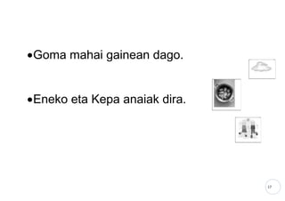 17
•Goma mahai gainean dago.
•Eneko eta Kepa anaiak dira.
 