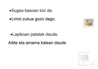 17
•Sugea basoan bizi da.
•Limoi zukua gozo dago.
•Lapikoan patatak daude.
Aitite eta amama kalean daude
 