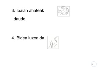 17
3. Ibaian ahateak
daude.
4. Bidea luzea da.
 