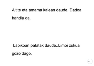 17
Aitite eta amama kalean daude. Dadoa
handia da.
Lapikoan patatak daude..Limoi zukua
gozo dago.
 