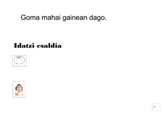 17
Goma mahai gainean dago.
Idatzi esaldia
 