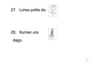 17
27. Lorea polita da.
28. Iturrian ura
dago.
 