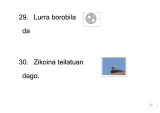17
29. Lurra borobila
da
30. Zikoina teilatuan
dago.
 