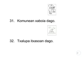 17
31. Komunean xaboia dago.
32. Txalupa itxasoan dago.
 