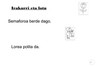 17
Irakurri eta lotu
Semaforoa berde dago.
Lorea polita da.
 