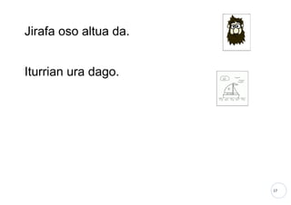 17
Jirafa oso altua da.
Iturrian ura dago.
 