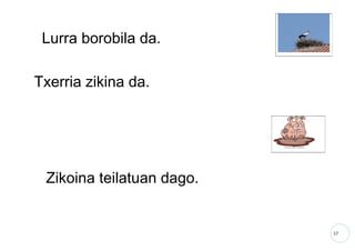 17
Lurra borobila da.
Txerria zikina da.
Zikoina teilatuan dago.
 