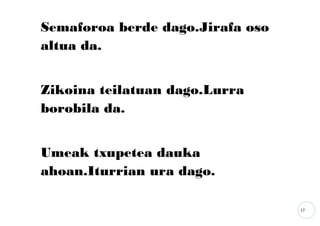 17
Semaforoa berde dago.Jirafa oso
altua da.
Zikoina teilatuan dago.Lurra
borobila da.
Umeak txupetea dauka
ahoan.Iturrian ura dago.
 