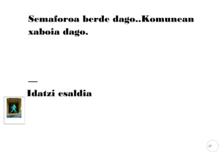 17
Semaforoa berde dago..Komunean
xaboia dago.
Idatzi esaldia
 