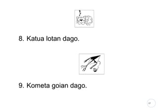 17
8. Katua lotan dago.
9. Kometa goian dago.
 