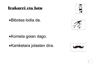 17
Irakurri eta lotu
•Bibotea lodia da.
•Kometa goian dago.
•Kaniketara jolasten dira.
 