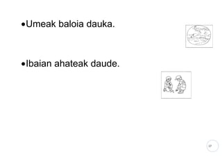 17
•Umeak baloia dauka.
•Ibaian ahateak daude.
 