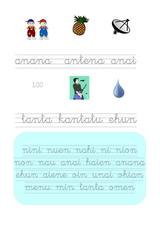anana antena anai
100
tanta kantatu ehun
nini nuen nahi ni nion
non nau anai haien anana
ehun aiene oin unai ohian
menu min tanta omen
 